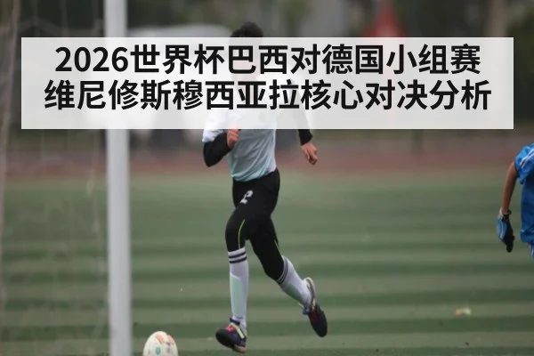 2026世界杯巴西对德国小组赛维尼修斯穆西亚拉核心对决分析（kaiyun）